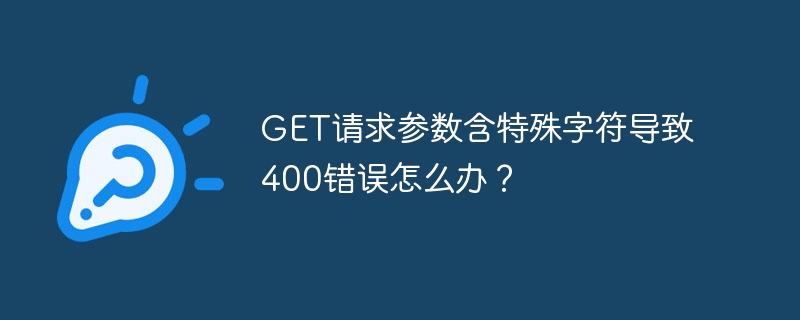 GET请求参数特殊字符导致400错误的解决方案