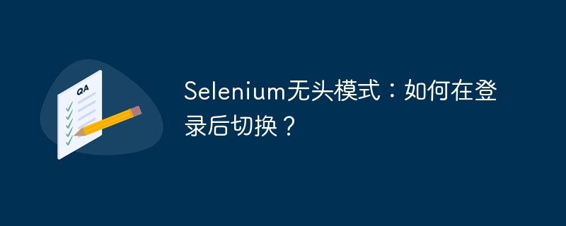 Selenium无头模式登录后如何轻松切换账号?
