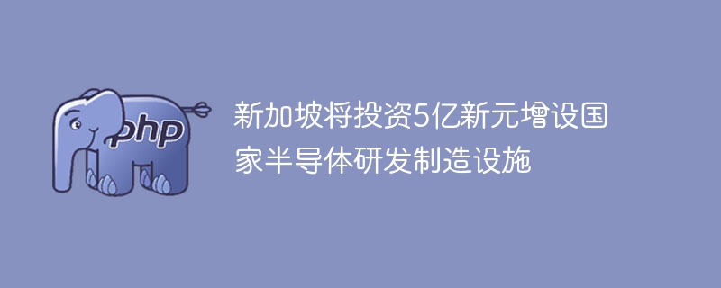 新加坡5亿新元投入国家半导体研发制造基地