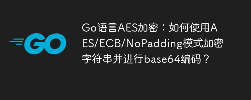 Go语言AES加密详解:如何使用AES/ECB/NoPadding模式加密字符串并进行base64编码?