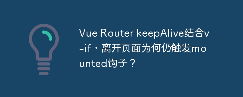 VueRouter的keepAlive和v-if结合使用,为什么离开页面还会触发mounted钩子?