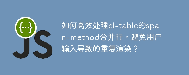 如何高效处理el-table的span-method合并行，避免用户输入导致的重复渲染？