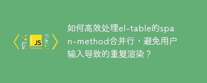 el-table高效合并行技巧:防止用户输入导致重复渲染