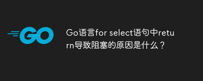 Go语言forselect语句中return导致阻塞的详细原因解析