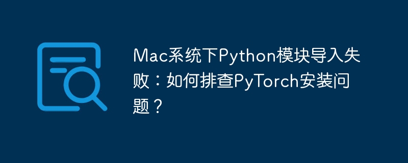 Mac系统Python模块导入失败？教你轻松排查PyTorch安装问题！