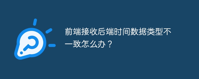 前端接收后端时间数据类型不一致怎么办？