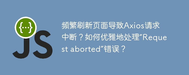 频繁刷新引发Axios请求中断？教你优雅解决“Requestaborted”错误