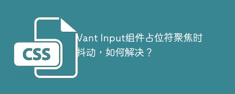 Vant Input组件占位符聚焦时抖动，如何解决？