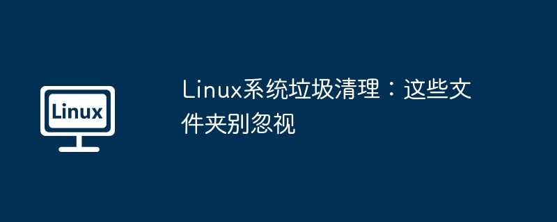 Linux系统垃圾清理攻略:这些关键文件夹千万别忽略