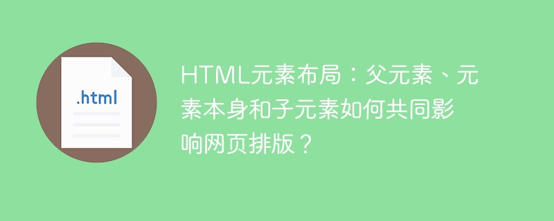 HTML元素布局：父元素、元素本身和子元素如何共同影响网页排版？
