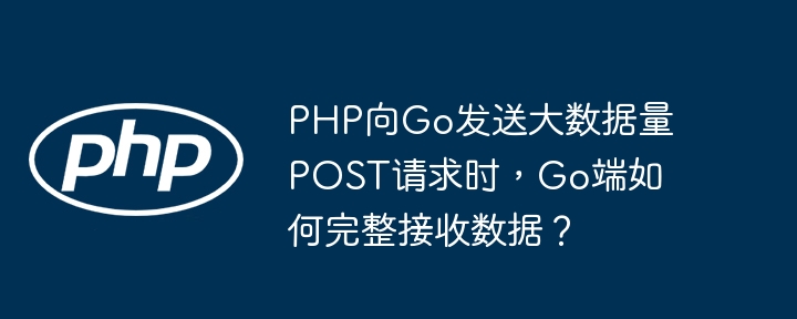 PHP向Go发送大数据量POST请求,Go端如何完整接收详解