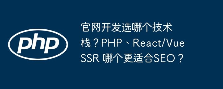 官网开发选哪个技术栈?PHPvsReact/VueSSR,SEO优化哪个更强?