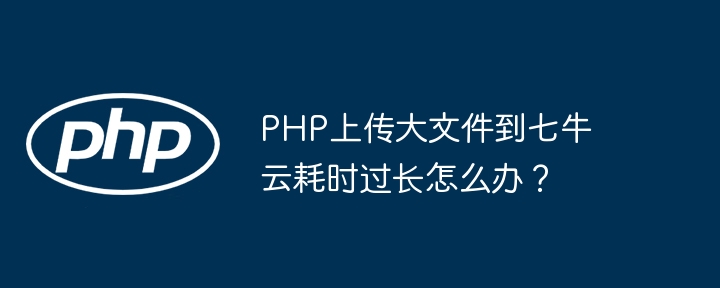 PHP上传大文件到七牛云耗时过长?一招解决!