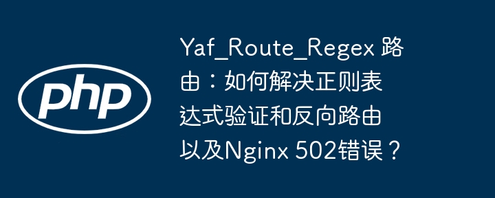 Yaf_Route_Regex路由深度解析:正则验证、反向路由及Nginx502错误解决