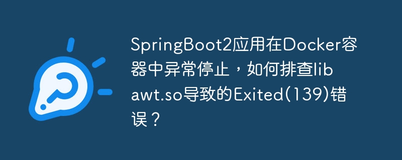 SpringBoot2在Docker容器中因libawt.so异常导致Exited(139),错误排查攻略