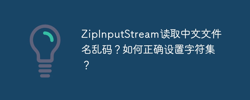 ZipInputStream读取中文文件名乱码?教你正确设置字符集搞定!
