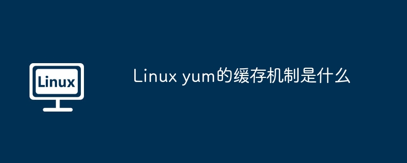 Linuxyum缓存机制详解与优化技巧大全