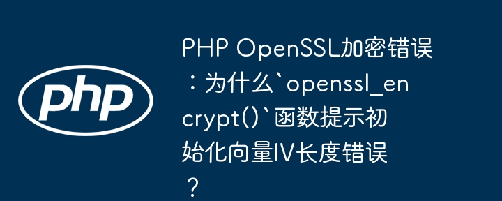 PHPOpenSSL加密报错:`openssl_encrypt()`函数IV长度错误原因深度解析