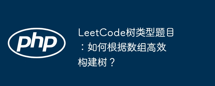 LeetCode树类型题目：如何根据数组高效构建树？