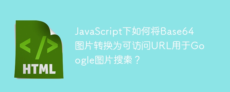 JavaScript将Base64图片转为可访问URL，轻松用于Google图片搜索的技巧