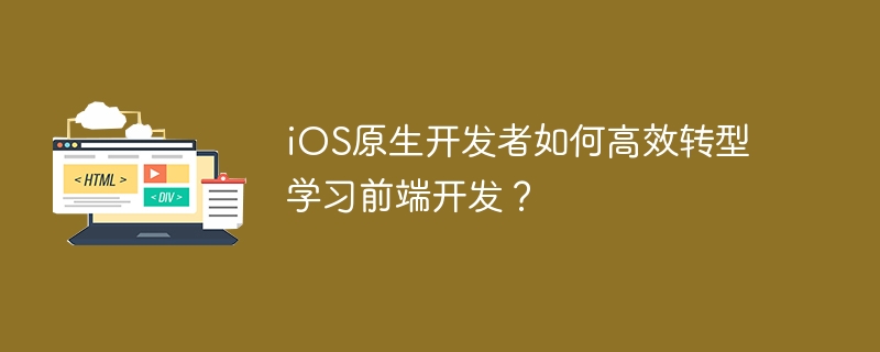 iOS原生开发者如何高效转型前端开发指南