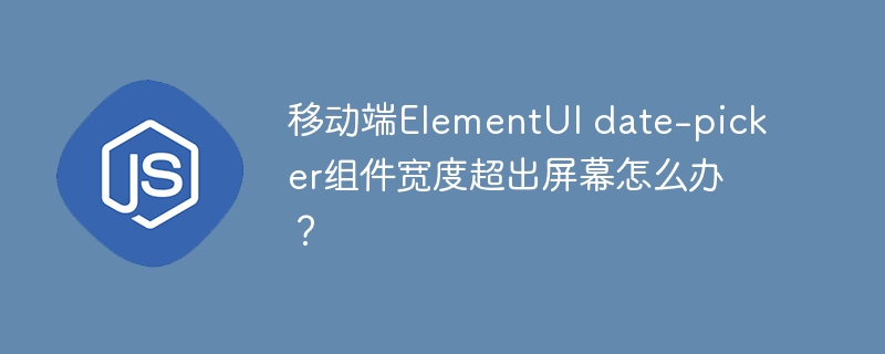 移动端ElementUI date-picker组件宽度超出屏幕怎么办？