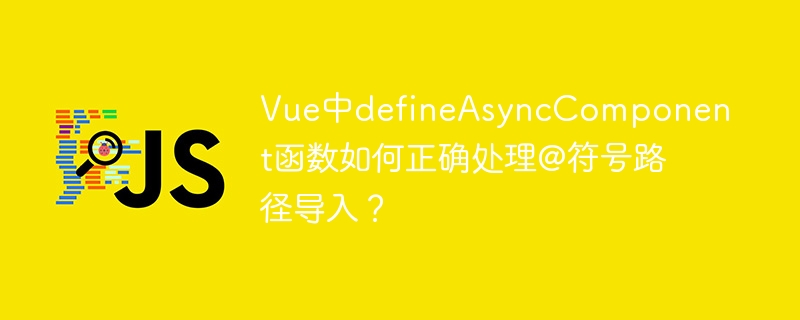 在Vue中如何正确使用defineAsyncComponent处理@符号路径导入？