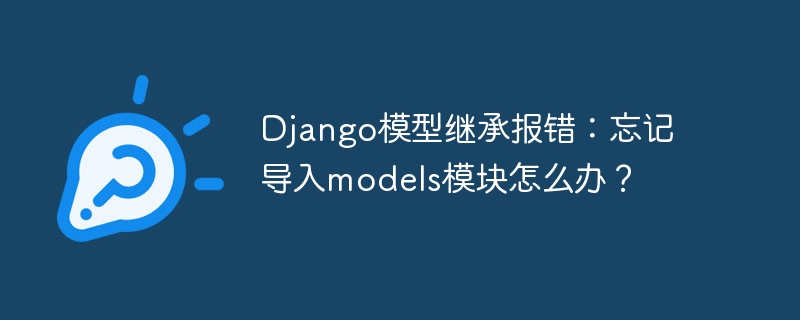 Django模型继承报错：忘记导入models模块怎么办？