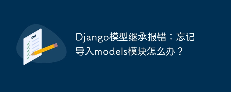 Django模型继承报错?忘了导入models模块的快速解决方案