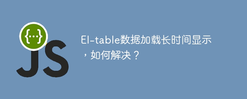 El-table数据加载慢?教你快速优化技巧!