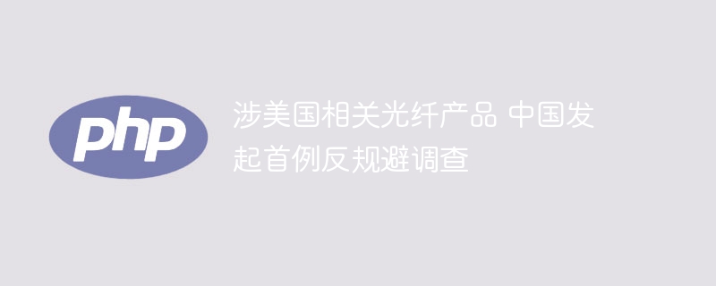 中国首次针对美国光纤产品发起反规避调查