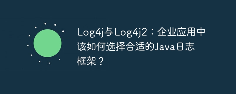 Log4j与Log4j2：企业应用中该如何选择合适的Java日志框架？