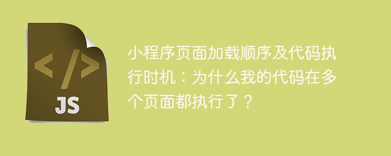 小程序页面加载顺序及代码执行时机详解:多页执行原因揭秘