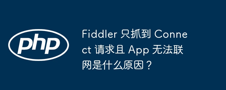 Fiddler只抓Connect请求?App无法联网原因揭秘