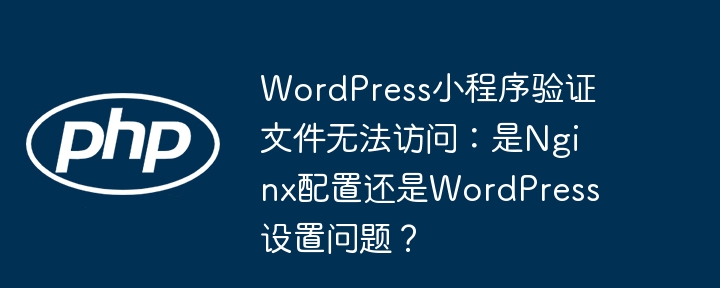 WordPress小程序验证文件受阻:Nginx还是WordPress?
