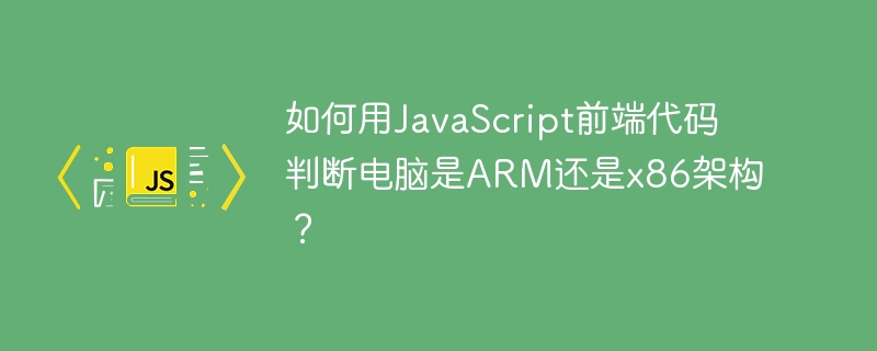 如何用JS判断电脑是ARM还是x86架构?
