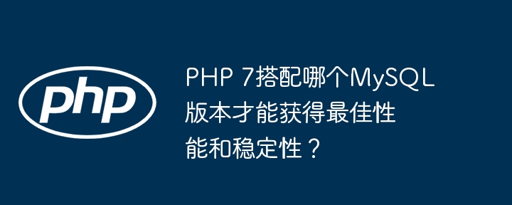 PHP7与MySQL最佳搭配版本,性能稳定性深度解析