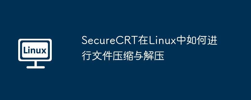 SecureCRT在Linux中压缩与解压文件的技巧