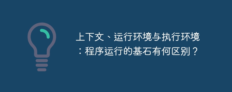 上下文、运行环境与执行环境：程序运行的基石有何区别？