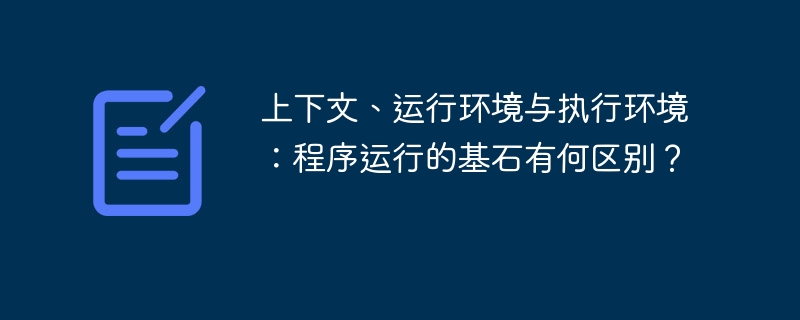 程序运行基石:上下文与环境的区别