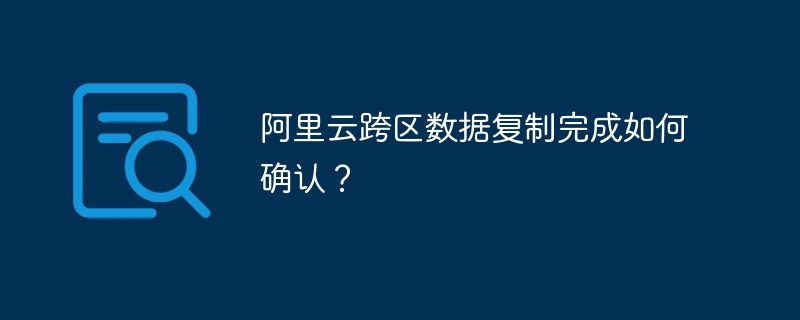 阿里云跨区数据复制完成确认技巧