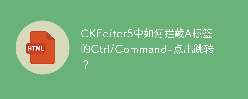 CKEditor5如何阻止A标签Ctrl/Command+点击跳转?