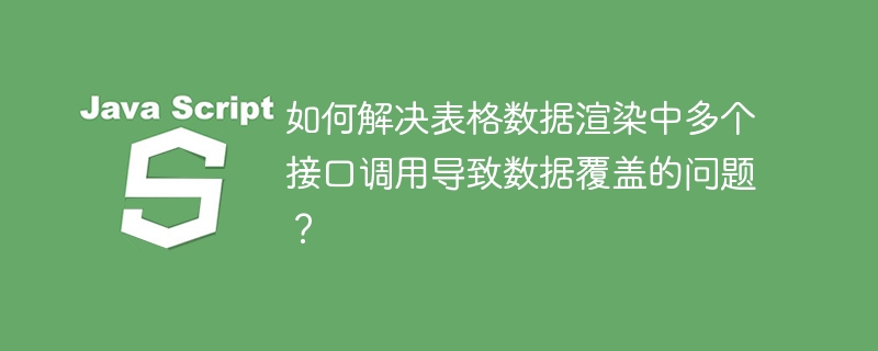 如何解决表格数据渲染中多个接口调用导致数据覆盖的问题？