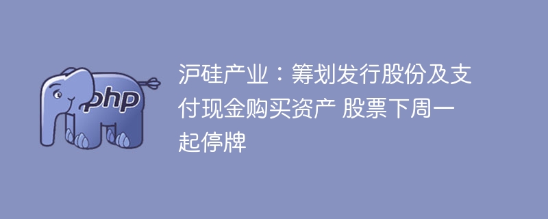 沪硅产业重组在即,股票下周停牌