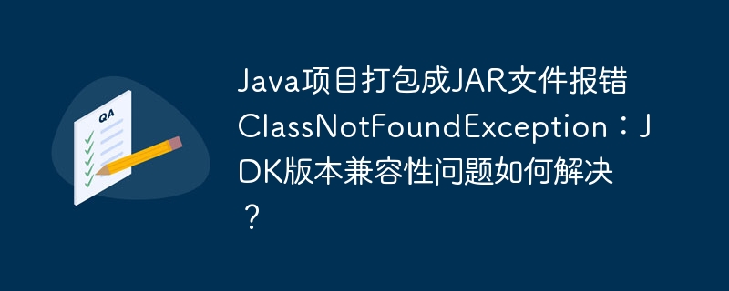解决Java项目打包JAR文件报错:JDK版本兼容性问题