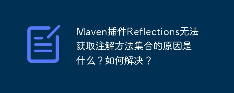 Maven插件Reflections无法获取注解方法?解决方案揭秘