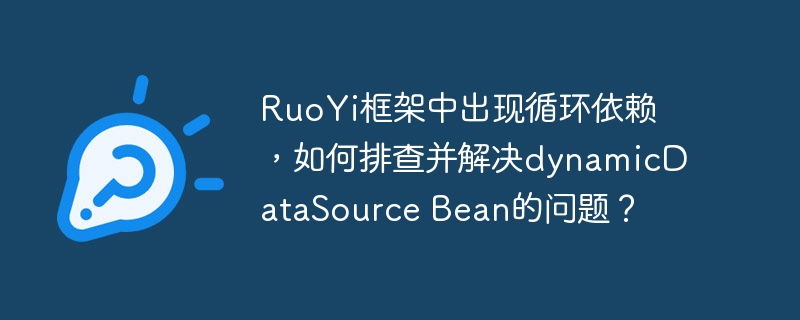 RuoYi框架中出现循环依赖，如何排查并解决dynamicDataSource Bean的问题？