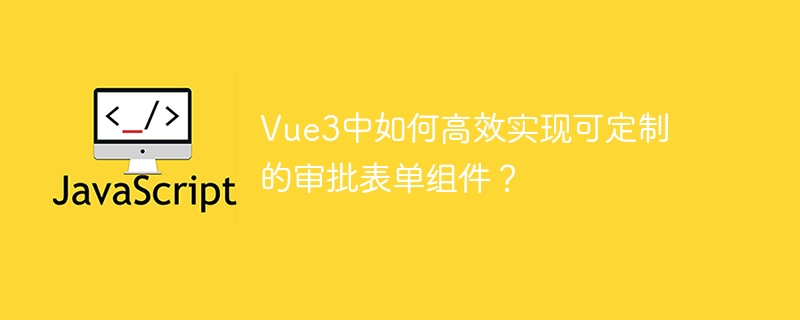 Vue3中如何高效实现可定制的审批表单组件？