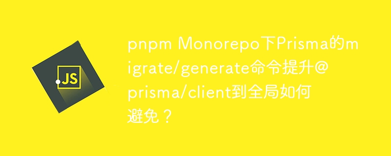 pnpmMonorepo下Prisma如何避免@prisma/client全局提升?