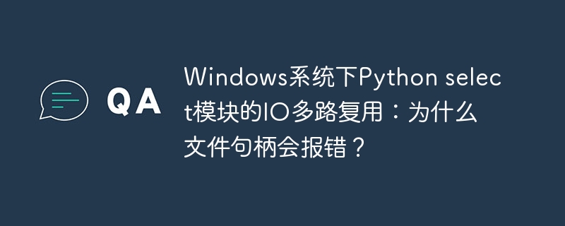 Windows下Pythonselect模块IO多路复用:文件句柄报错原因深度解析